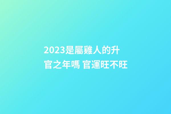 2023是屬雞人的升官之年嗎 官運旺不旺